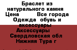 Браслет из натурального камня › Цена ­ 700 - Все города Одежда, обувь и аксессуары » Аксессуары   . Свердловская обл.,Нижняя Тура г.